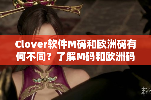 Clover軟件M碼和歐洲碼有何不同？了解M碼和歐洲碼的區(qū)別