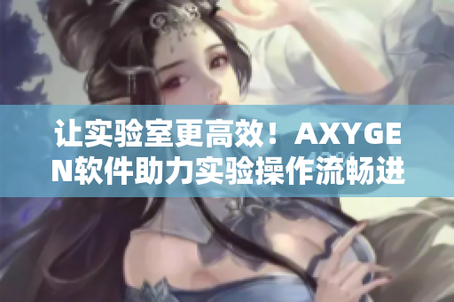 讓實驗室更高效！AXYGEN軟件助力實驗操作流暢進(jìn)行