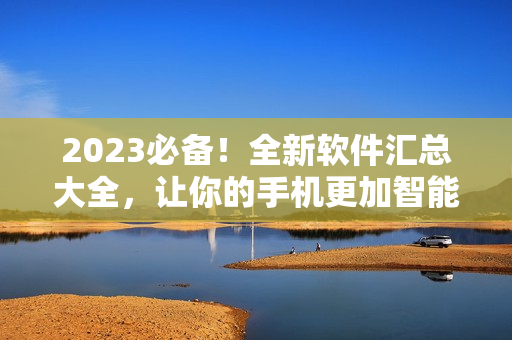 2023必備！全新軟件匯總大全，讓你的手機更加智能高效