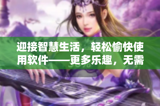 迎接智慧生活，輕松愉快使用軟件——更多樂趣，無需孤單