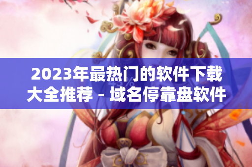 2023年最熱門的軟件下載大全推薦 - 域名停靠盤軟件資源庫