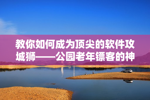 教你如何成為頂尖的軟件攻城獅——公園老年鏢客的神技大揭秘！