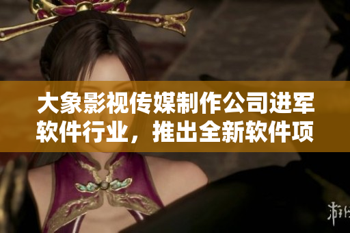 大象影視傳媒制作公司進(jìn)軍軟件行業(yè)，推出全新軟件項(xiàng)目！