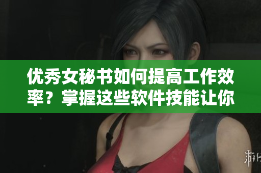 優(yōu)秀女秘書如何提高工作效率？掌握這些軟件技能讓你事半功倍！
