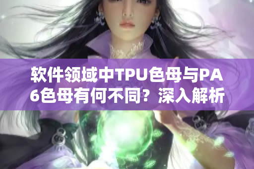 軟件領域中TPU色母與PA6色母有何不同？深入解析讓你輕松選擇