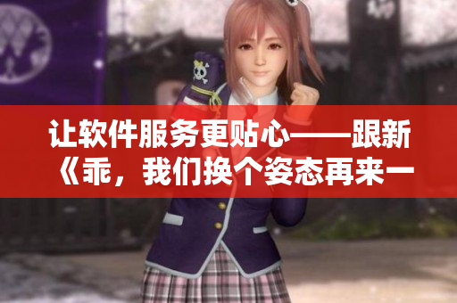 讓軟件服務(wù)更貼心——跟新《乖，我們換個(gè)姿態(tài)再來一遍吧》