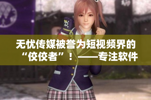 無憂傳媒被譽(yù)為短視頻界的“佼佼者”！——專注軟件領(lǐng)域的老牌編輯