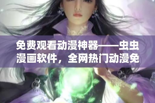 免費(fèi)觀看動(dòng)漫神器——蟲蟲漫畫軟件，全網(wǎng)熱門動(dòng)漫免費(fèi)在線觀看！
