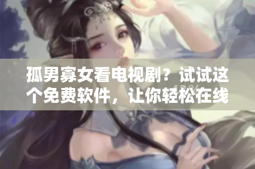 孤男寡女看電視?。吭囋囘@個(gè)免費(fèi)軟件，讓你輕松在線觀看不卡頓！