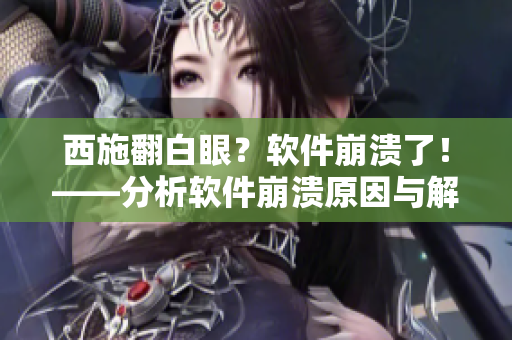 西施翻白眼？軟件崩潰了！——分析軟件崩潰原因與解決方案