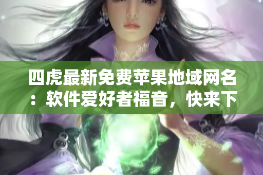 四虎最新免費(fèi)蘋果地域網(wǎng)名：軟件愛好者福音，快來下載體驗(yàn)吧！