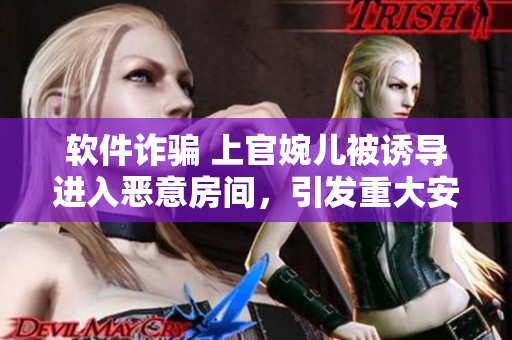 軟件詐騙 上官婉兒被誘導(dǎo)進(jìn)入惡意房間，引發(fā)重大安全隱患！