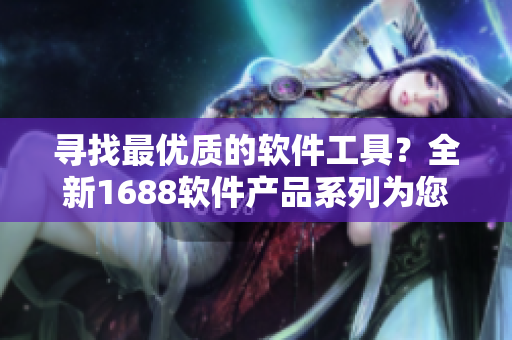 尋找最優(yōu)質(zhì)的軟件工具？全新1688軟件產(chǎn)品系列為您解決煩惱！
