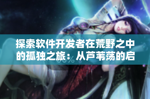 探索軟件開發(fā)者在荒野之中的孤獨(dú)之旅：從蘆葦蕩的啟示到無人區(qū)的突圍