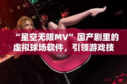 “星空無限MV”國產(chǎn)劇里的虛擬球場(chǎng)軟件，引領(lǐng)游戲技術(shù)新潮流