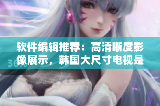 軟件編輯推薦：高清晰度影像展示，韓國大尺寸電視是你最佳選擇