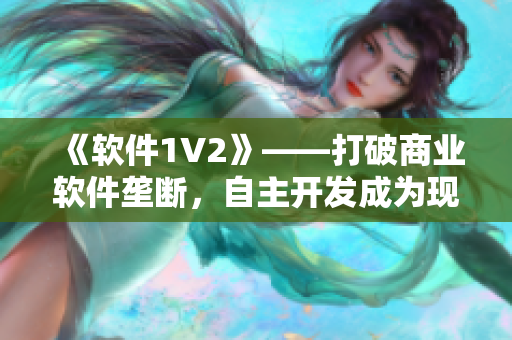 《軟件1V2》——打破商業(yè)軟件壟斷，自主開(kāi)發(fā)成為現(xiàn)實(shí)