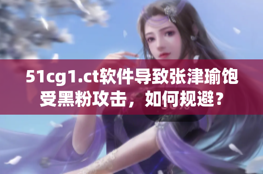 51cg1.ct軟件導(dǎo)致張津瑜飽受黑粉攻擊，如何規(guī)避？