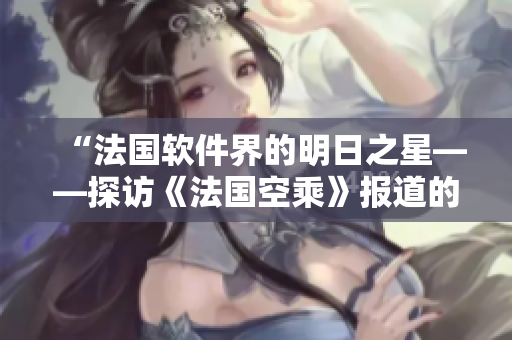 “法國軟件界的明日之星——探訪《法國空乘》報(bào)道的軟件新興力量”