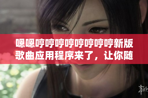 嗯嗯哼哼哼哼哼哼哼哼新版歌曲應(yīng)用程序來了，讓你隨時(shí)跟著唱！