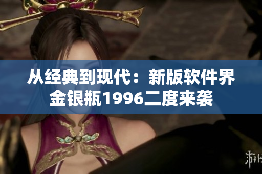 從經(jīng)典到現(xiàn)代：新版軟件界金銀瓶1996二度來襲