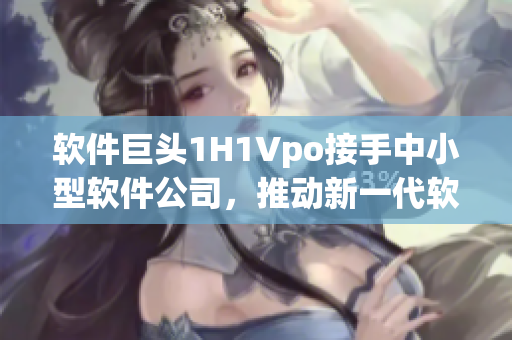 軟件巨頭1H1Vpo接手中小型軟件公司，推動新一代軟件技術(shù)發(fā)展