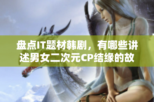 盤(pán)點(diǎn)IT題材韓劇，有哪些講述男女二次元CP結(jié)緣的故事？