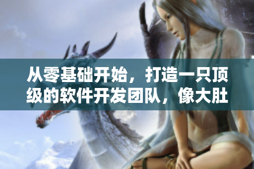 從零基礎開始，打造一只頂級的軟件開發(fā)團隊，像大肚海棠一樣養(yǎng)殖成功！