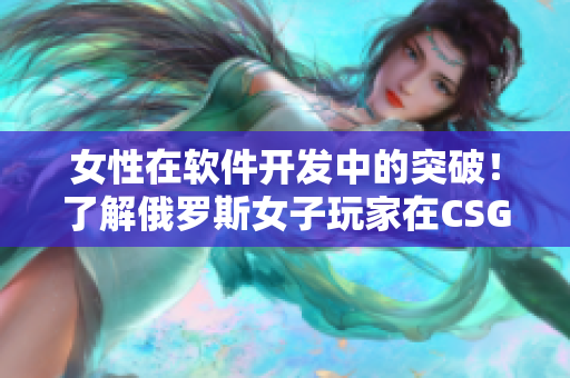 女性在軟件開發(fā)中的突破！了解俄羅斯女子玩家在CSGO中的成功經驗
