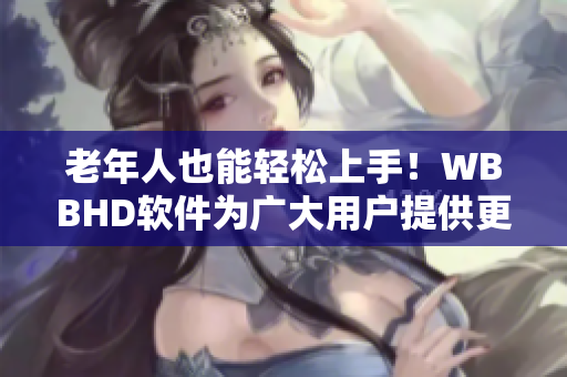 老年人也能輕松上手！WBBHD軟件為廣大用戶提供更好的操作體驗