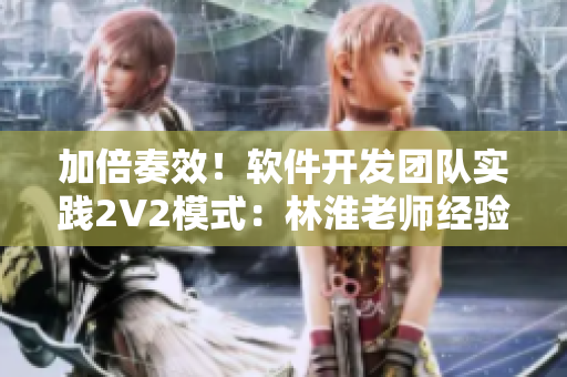 加倍奏效！軟件開發(fā)團(tuán)隊實踐2V2模式：林淮老師經(jīng)驗分享