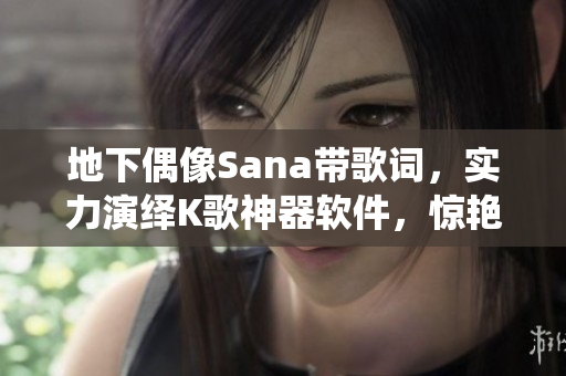 地下偶像Sana帶歌詞，實力演繹K歌神器軟件，驚艷眾人