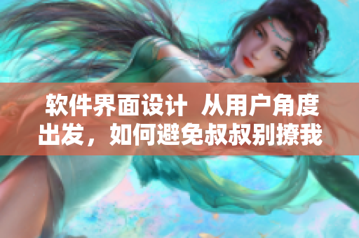  軟件界面設(shè)計  從用戶角度出發(fā)，如何避免叔叔別撩我的尷尬？