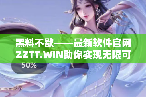 黑料不歇——最新軟件官網(wǎng)ZZTT.WIN助你實現(xiàn)無限可能！
