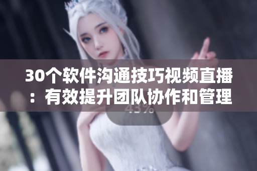 30個軟件溝通技巧視頻直播：有效提升團(tuán)隊協(xié)作和管理能力