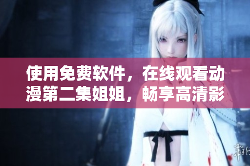 使用免費(fèi)軟件，在線觀看動(dòng)漫第二集姐姐，暢享高清影音