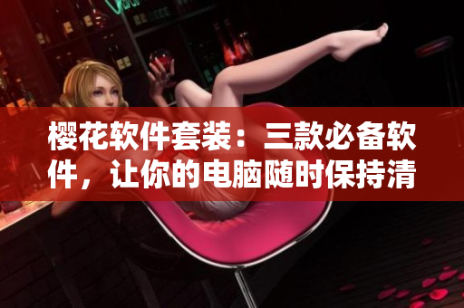 櫻花軟件套裝：三款必備軟件，讓你的電腦隨時保持清新便捷