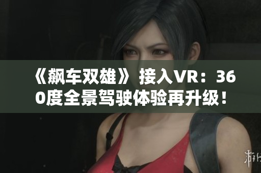 《飆車雙雄》 接入VR：360度全景駕駛體驗再升級！