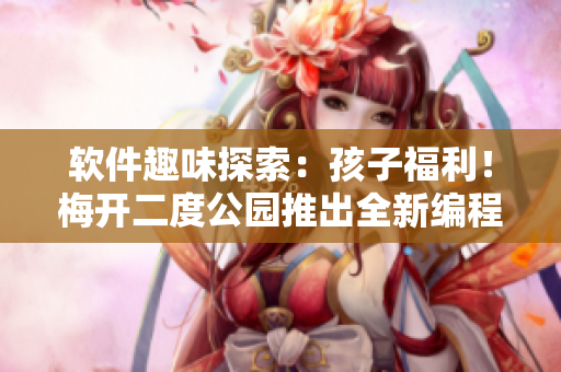 軟件趣味探索：孩子福利！梅開二度公園推出全新編程教育活動