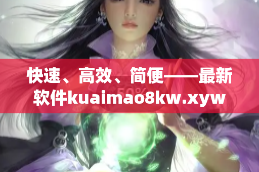 快速、高效、簡便——最新軟件kuaimao8kw.xyw助您輕松搞定！