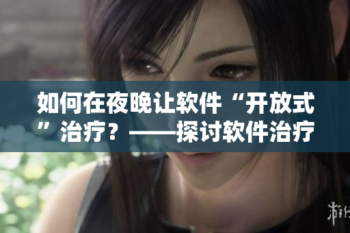 如何在夜晚讓軟件“開放式”治療？——探討軟件治療方法