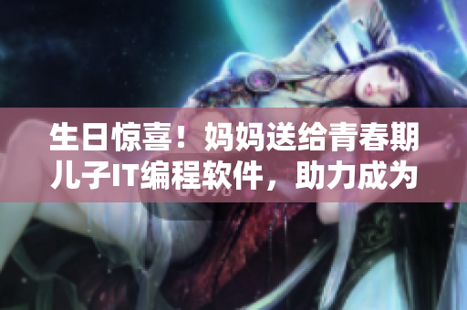 生日驚喜！媽媽送給青春期兒子IT編程軟件，助力成為未來技術(shù)大牛