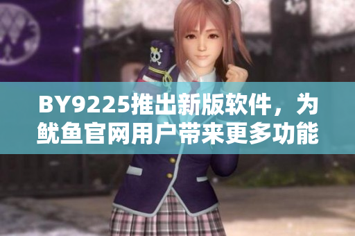 BY9225推出新版軟件，為魷魚官網(wǎng)用戶帶來更多功能和便利性
