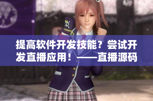 提高軟件開發(fā)技能？嘗試開發(fā)直播應用！——直播源碼幫你快速上手