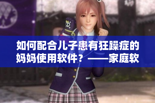 如何配合兒子患有狂躁癥的媽媽使用軟件？——家庭軟件使用指南
