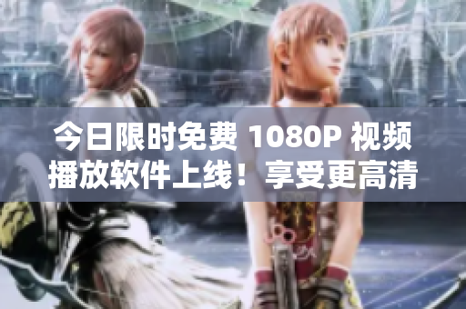 今日限時免費 1080P 視頻播放軟件上線！享受更高清晰度視覺盛宴！