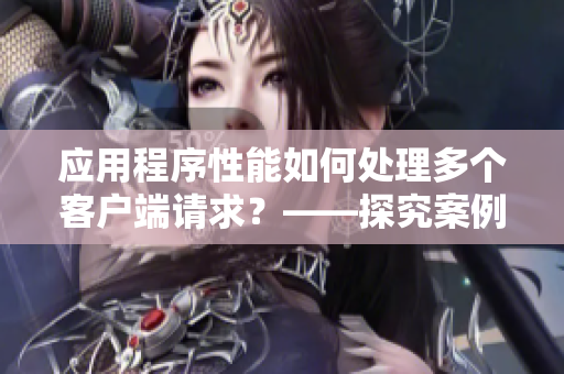 應用程序性能如何處理多個客戶端請求？——探究案例研究