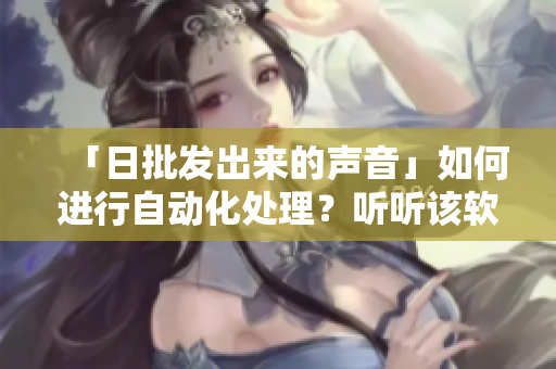 「日批發(fā)出來的聲音」如何進行自動化處理？聽聽該軟件如何做到！