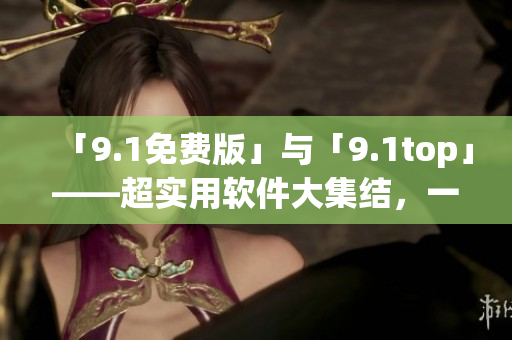 「9.1免費版」與「9.1top」——超實用軟件大集結，一網(wǎng)打盡！