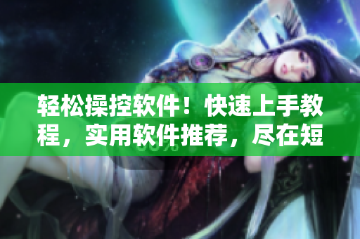 輕松操控軟件！快速上手教程，實用軟件推薦，盡在短視頻網(wǎng)頁入口！